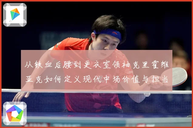 从铁血后腰到更衣室领袖克里霍维亚克如何定义现代中场价值与担当解析