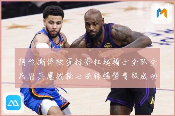 阿伦撕掉软蛋标签扛起骑士全队全民皆兵鏖战抢七逆转强势晋级成功赛场复盘