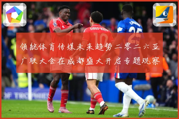 领航体育传媒未来趋势二零二六亚广联大会在成都盛大开启专题观察