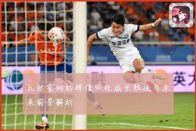 瓦尔霍姆的辉煌田径成长轨迹与未来前景解析
