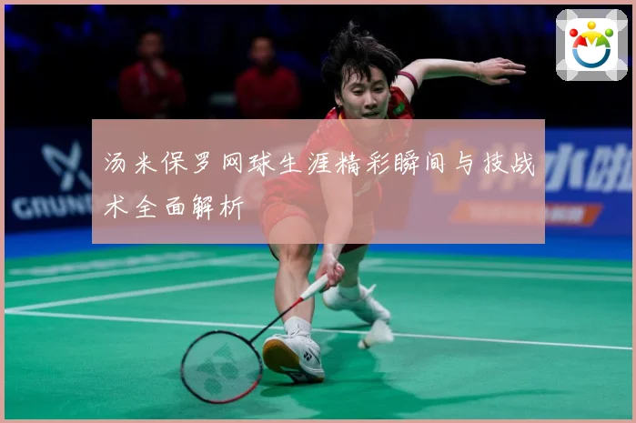 汤米保罗网球生涯精彩瞬间与技战术全面解析