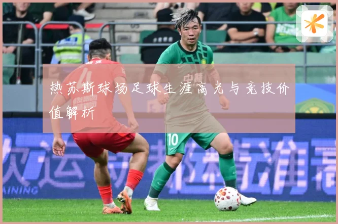 热苏斯球场足球生涯高光与竞技价值解析
