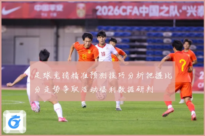 足球竞猜精准预测技巧分析把握比分走势争取活动福利数据研判