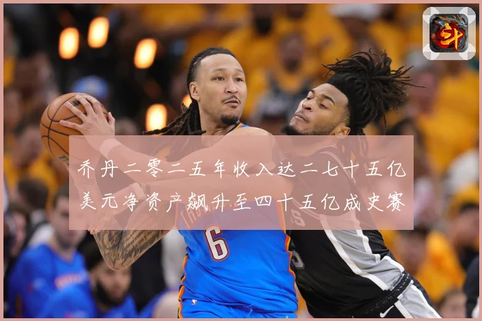 乔丹二零二五年收入达二七十五亿美元净资产飙升至四十五亿成史赛场复盘