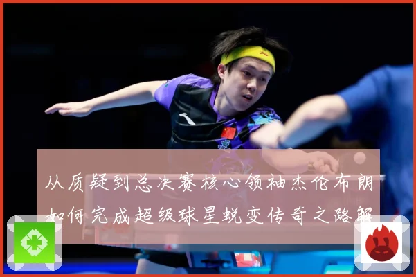 从质疑到总决赛核心领袖杰伦布朗如何完成超级球星蜕变传奇之路解析