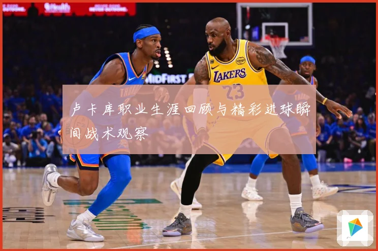 卢卡库职业生涯回顾与精彩进球瞬间战术观察