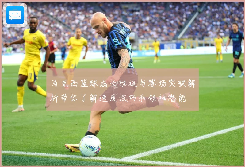 马克西篮球成长轨迹与赛场突破解析带你了解速度技巧和领袖潜能
