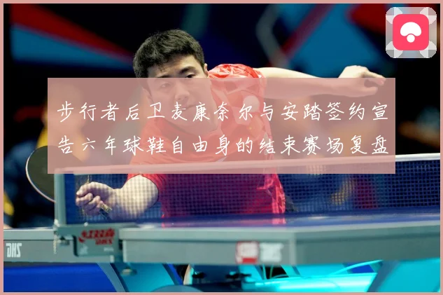 步行者后卫麦康奈尔与安踏签约宣告六年球鞋自由身的结束赛场复盘
