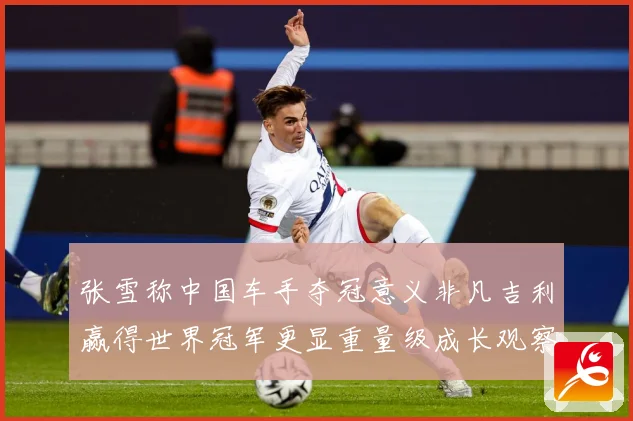 张雪称中国车手夺冠意义非凡吉利赢得世界冠军更显重量级成长观察