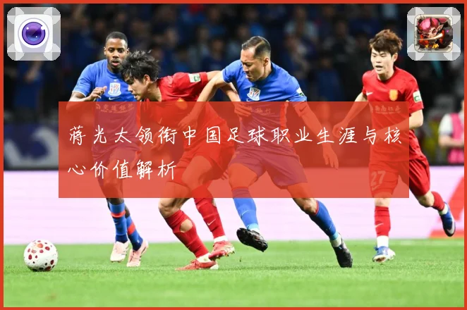 蒋光太领衔中国足球职业生涯与核心价值解析