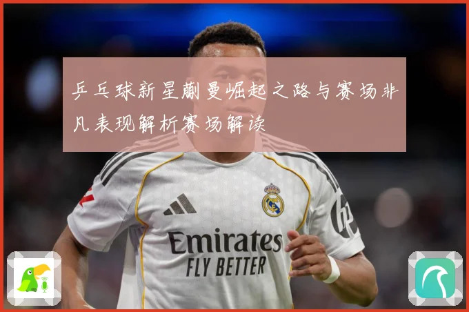 乒乓球新星蒯曼崛起之路与赛场非凡表现解析赛场解读