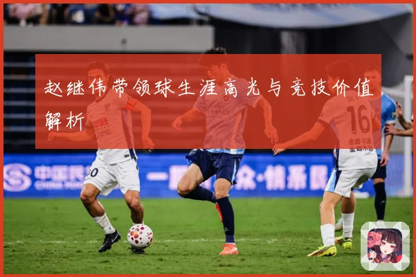 赵继伟带领球生涯高光与竞技价值解析