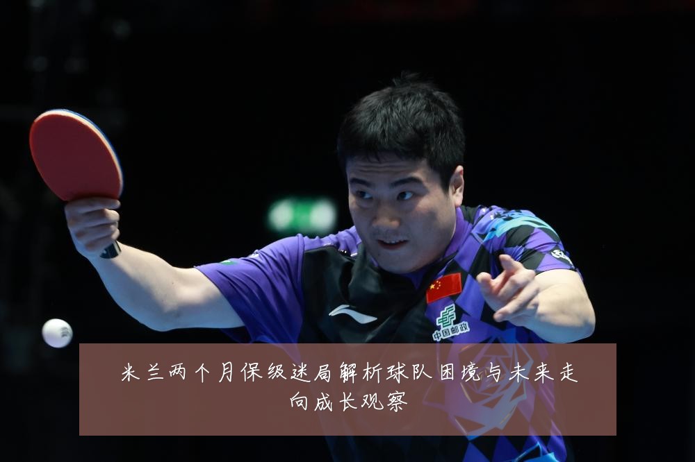米兰两个月保级迷局解析球队困境与未来走向成长观察