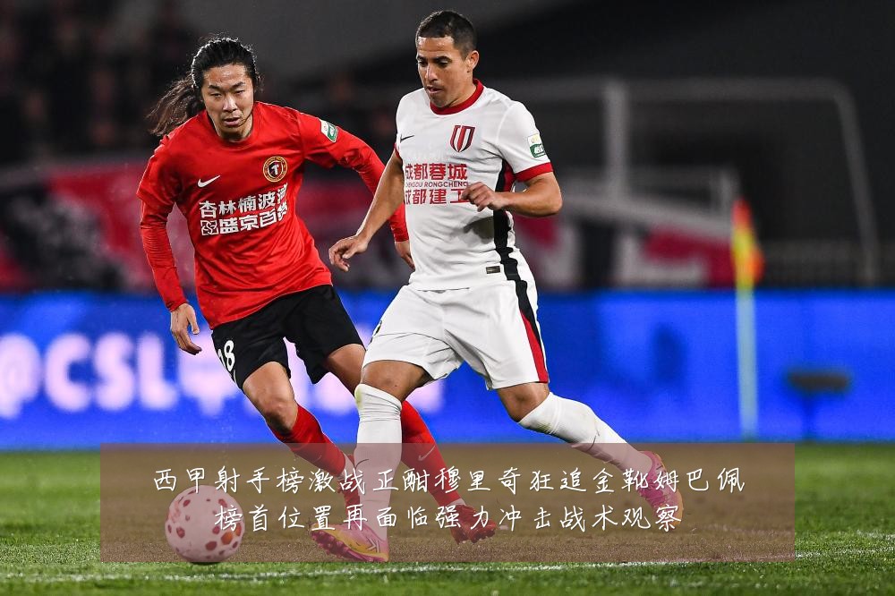 西甲射手榜激战正酣穆里奇狂追金靴姆巴佩榜首位置再面临强力冲击战术观察