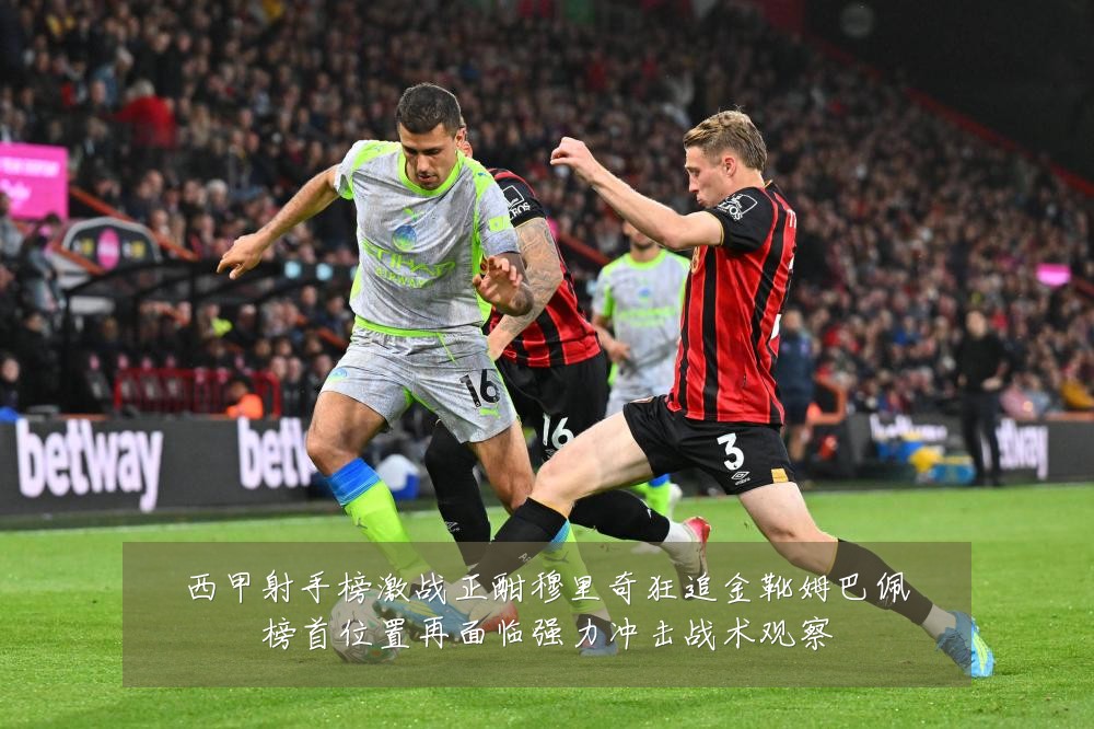 西甲射手榜激战正酣穆里奇狂追金靴姆巴佩榜首位置再面临强力冲击战术观察