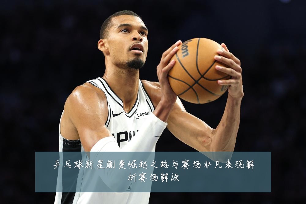 乒乓球新星蒯曼崛起之路与赛场非凡表现解析赛场解读