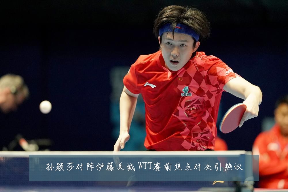 孙颖莎对阵伊藤美诚 WTT赛前焦点对决引热议