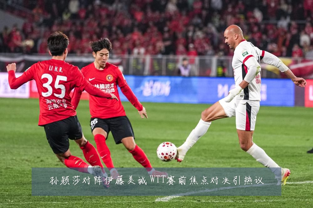 孙颖莎对阵伊藤美诚 WTT赛前焦点对决引热议