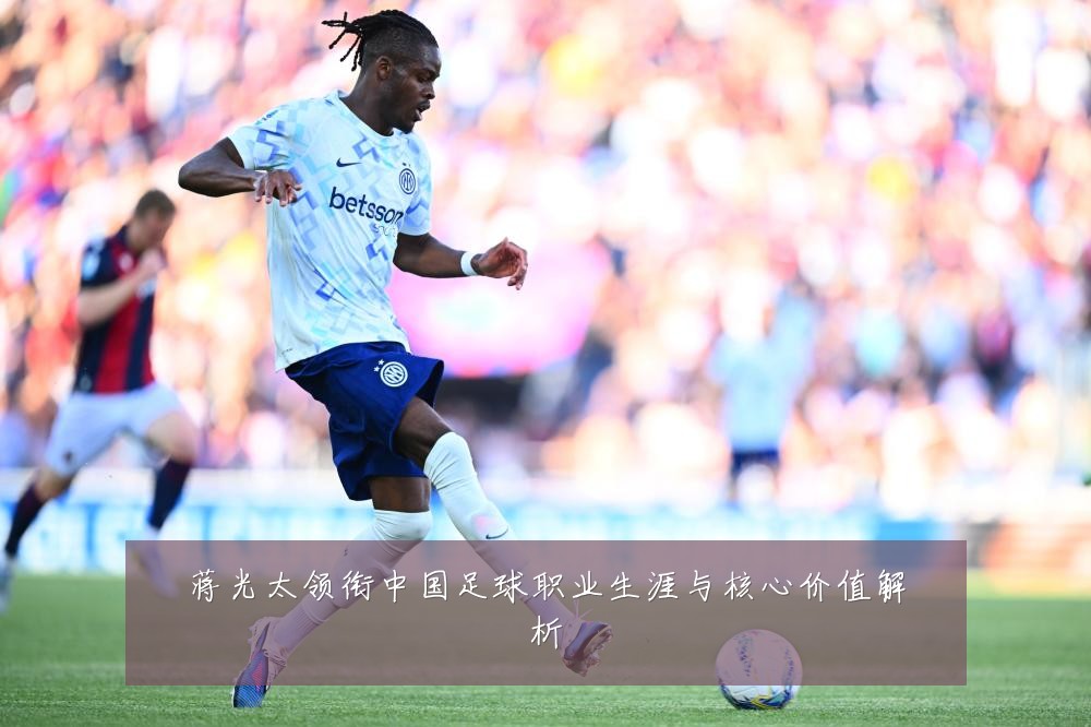 蒋光太领衔中国足球职业生涯与核心价值解析