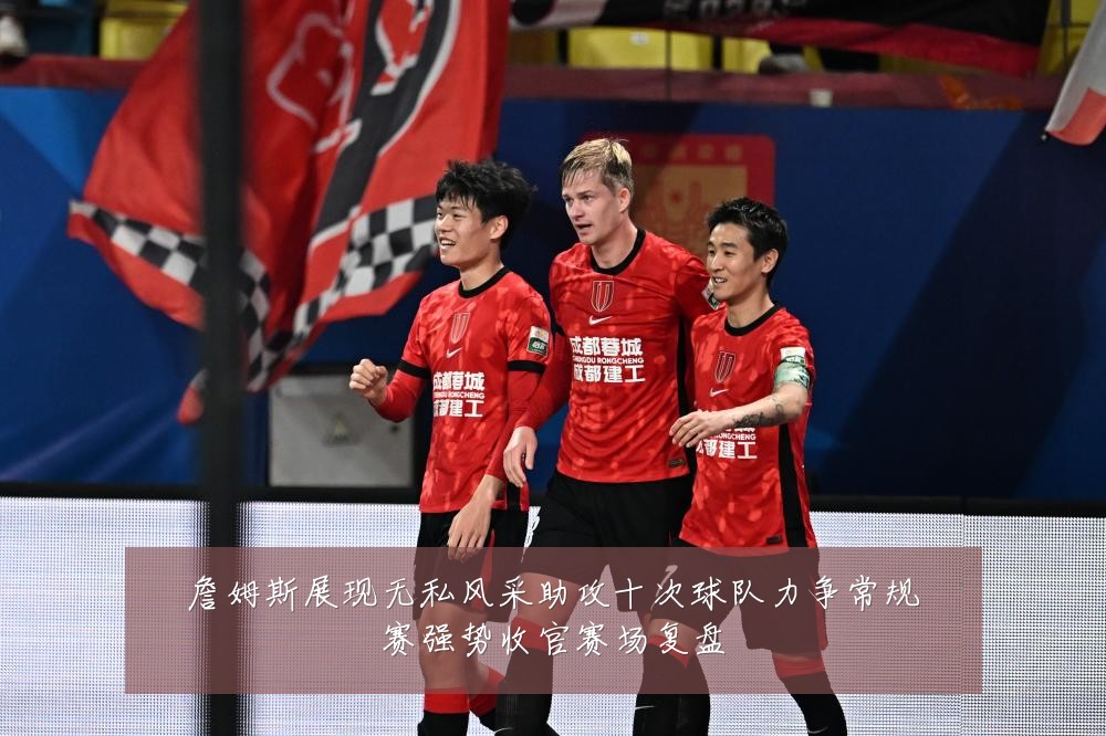詹姆斯展现无私风采助攻十次球队力争常规赛强势收官赛场复盘